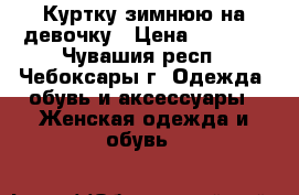 Куртку зимнюю на девочку › Цена ­ 2 000 - Чувашия респ., Чебоксары г. Одежда, обувь и аксессуары » Женская одежда и обувь   